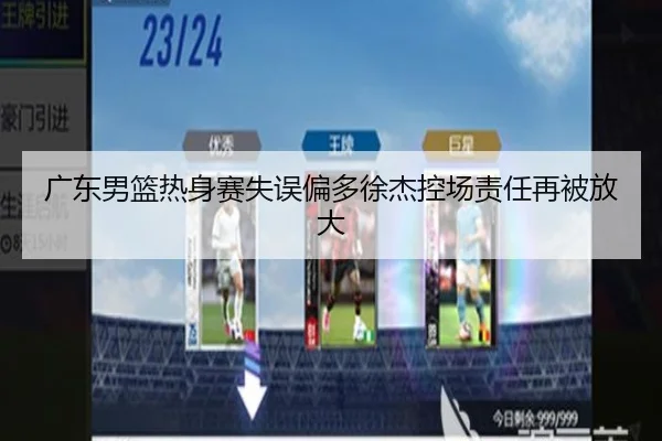 广东男篮热身赛失误偏多徐杰控场责任再被放大